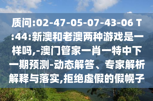 質(zhì)問:02-47-05-07-43-06 T:44:新澳和老澳兩種游戲是一樣嗎,-澳門管家一肖一特中下一期預(yù)測(cè)-動(dòng)態(tài)解答、專家解析解釋與落實(shí),拒絕虛假的假幌子