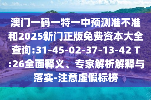 澳門一碼一特一中預(yù)測準(zhǔn)不準(zhǔn)和2025新門正版免費(fèi)資本大全查詢:31-45-02-37-13-42 T:26全面釋義、專家解析解釋與落實(shí)-注意虛假標(biāo)榜