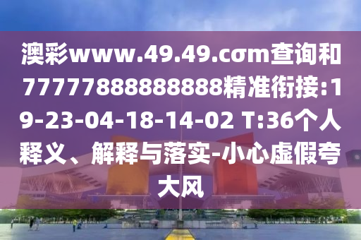 澳彩www.49.49.cσm查詢和77777888888888精準(zhǔn)銜接:19-23-04-18-14-02 T:36個(gè)人釋義、解釋與落實(shí)-小心虛假夸大風(fēng)