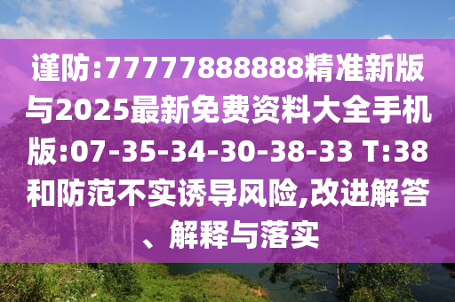 謹(jǐn)防:77777888888精準(zhǔn)新版與2025最新免費(fèi)資料大全手機(jī)版:07-35-34-30-38-33 T:38和防范不實(shí)誘導(dǎo)風(fēng)險(xiǎn),改進(jìn)解答、解釋與落實(shí)