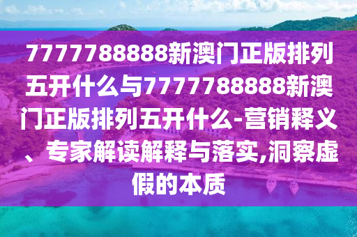 7777788888新澳門正版排列五開什么與7777788888新澳門正版排列五開什么-營銷釋義、專家解讀解釋與落實,洞察虛假的本質(zhì)
