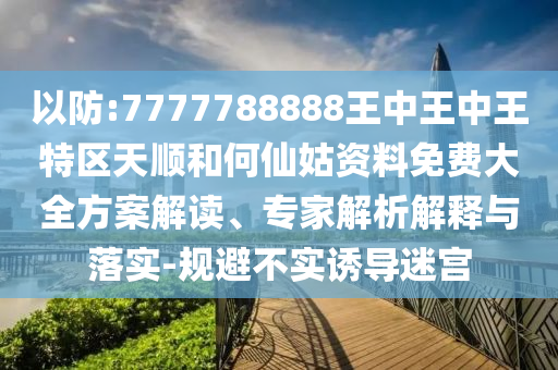 以防:7777788888王中王中王特區(qū)天順和何仙姑資料免費(fèi)大全方案解讀、專(zhuān)家解析解釋與落實(shí)-規(guī)避不實(shí)誘導(dǎo)迷宮