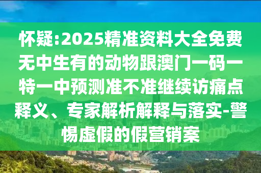 懷疑:2025精準資料大全免費無中生有的動物跟澳門一碼一特一中預測準不準繼續(xù)訪痛點釋義、專家解析解釋與落實-警惕虛假的假營銷案