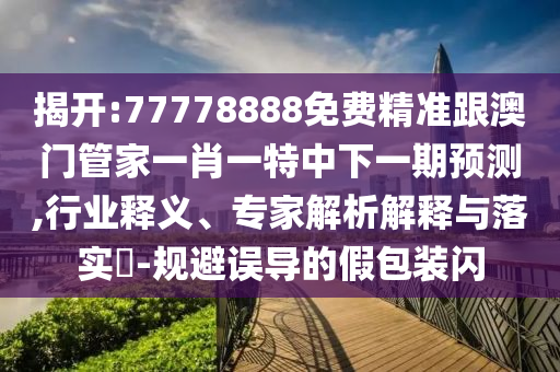 揭開:77778888免費精準跟澳門管家一肖一特中下一期預測,行業(yè)釋義、專家解析解釋與落實?-規(guī)避誤導的假包裝閃