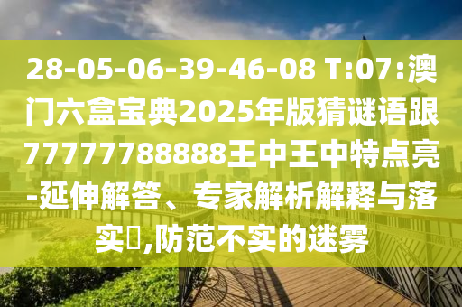 28-05-06-39-46-08 T:07:澳門六盒寶典2025年版猜謎語跟77777788888王中王中特點亮-延伸解答、專家解析解釋與落實?,防范不實的迷霧