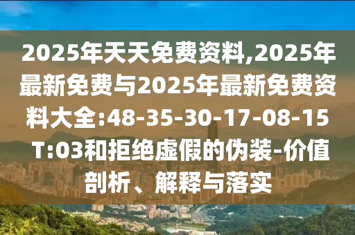 2025年天天免費(fèi)資料,2025年最新免費(fèi)與2025年最新免費(fèi)資料大全:48-35-30-17-08-15 T:03和拒絕虛假的偽裝-價(jià)值剖析、解釋與落實(shí)