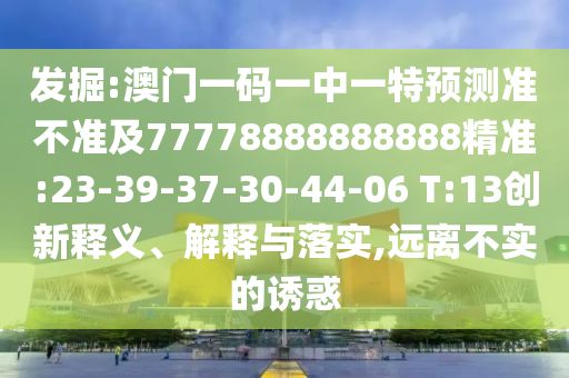 發(fā)掘:澳門(mén)一碼一中一特預(yù)測(cè)準(zhǔn)不準(zhǔn)及77778888888888精準(zhǔn):23-39-37-30-44-06 T:13創(chuàng)新釋義、解釋與落實(shí),遠(yuǎn)離不實(shí)的誘惑