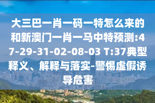 大三巴一肖一碼一特怎么來的和新澳門一肖一馬中特預(yù)測:47-29-31-02-08-03 T:37典型釋義、解釋與落實(shí)-警惕虛假誘導(dǎo)危害
