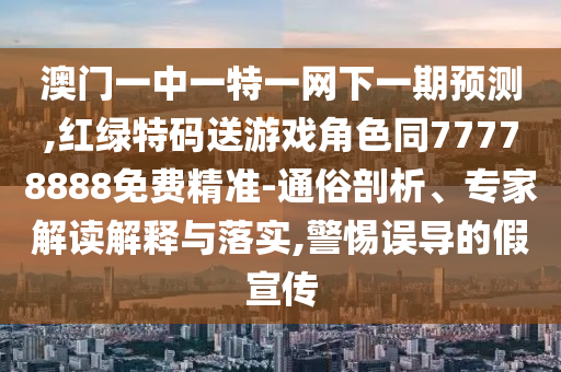 澳門(mén)一中一特一網(wǎng)下一期預(yù)測(cè),紅綠特碼送游戲角色同77778888免費(fèi)精準(zhǔn)-通俗剖析、專(zhuān)家解讀解釋與落實(shí),警惕誤導(dǎo)的假宣傳