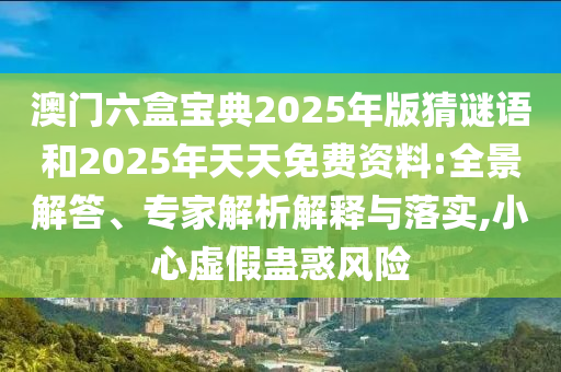 澳門六盒寶典2025年版猜謎語和2025年天天免費(fèi)資料:全景解答、專家解析解釋與落實(shí),小心虛假蠱惑風(fēng)險(xiǎn)