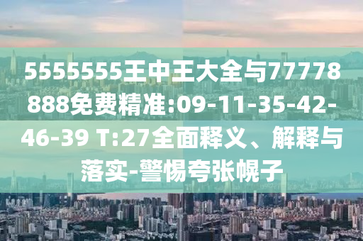 5555555王中王大全與77778888免費精準(zhǔn):09-11-35-42-46-39 T:27全面釋義、解釋與落實-警惕夸張幌子