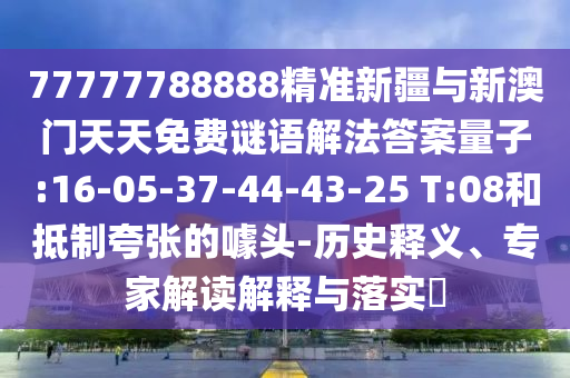77777788888精準(zhǔn)新疆與新澳門天天免費(fèi)謎語(yǔ)解法答案量子:16-05-37-44-43-25 T:08和抵制夸張的噱頭-歷史釋義、專家解讀解釋與落實(shí)?