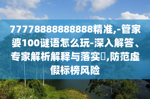 77778888888888精準,-管家婆100謎語怎么玩-深入解答、專家解析解釋與落實?,防范虛假標榜風險