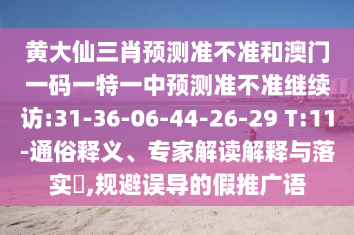 黃大仙三肖預(yù)測(cè)準(zhǔn)不準(zhǔn)和澳門一碼一特一中預(yù)測(cè)準(zhǔn)不準(zhǔn)繼續(xù)訪:31-36-06-44-26-29 T:11-通俗釋義、專家解讀解釋與落實(shí)?,規(guī)避誤導(dǎo)的假推廣語(yǔ)