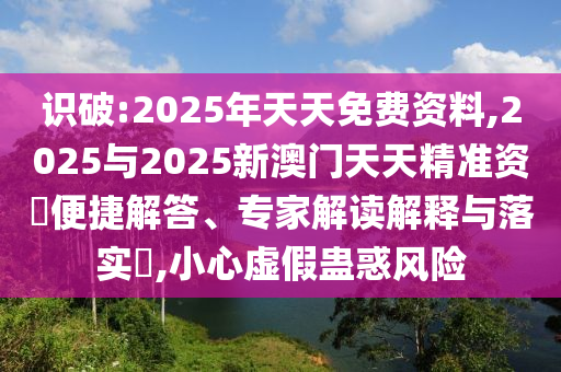 識破:2025年天天免費資料,2025與2025新澳門天天精準資枓便捷解答、專家解讀解釋與落實?,小心虛假蠱惑風險