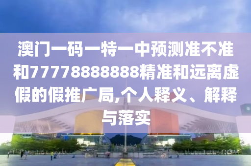澳門一碼一特一中預(yù)測(cè)準(zhǔn)不準(zhǔn)和77778888888精準(zhǔn)和遠(yuǎn)離虛假的假推廣局,個(gè)人釋義、解釋與落實(shí)
