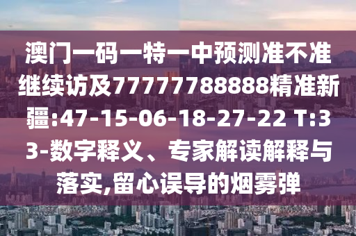 澳門一碼一特一中預測準不準繼續(xù)訪及77777788888精準新疆:47-15-06-18-27-22 T:33-數(shù)字釋義、專家解讀解釋與落實,留心誤導的煙霧彈