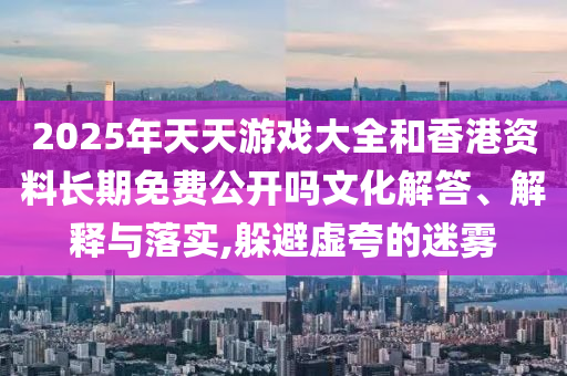 2025年天天游戲大全和香港資料長期免費公開嗎文化解答、解釋與落實,躲避虛夸的迷霧