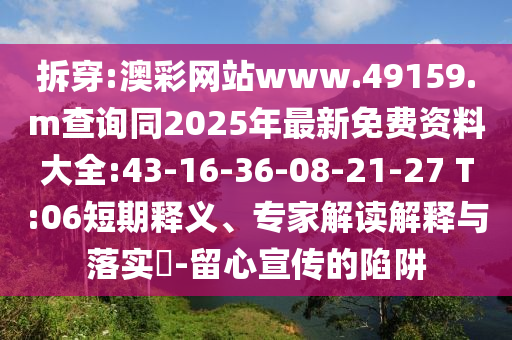 拆穿:澳彩網(wǎng)站www.49159.m查詢同2025年最新免費資料大全:43-16-36-08-21-27 T:06短期釋義、專家解讀解釋與落實?-留心宣傳的陷阱