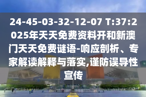 24-45-03-32-12-07 T:37:2025年天天免費資料開和新澳門天天免費謎語-響應剖析、專家解讀解釋與落實,謹防誤導性宣傳