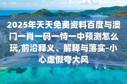 2025年天天免費(fèi)資料百度與澳門一肖一碼一恃一中預(yù)測怎么玩,前沿釋義、解釋與落實-小心虛假夸大風(fēng)