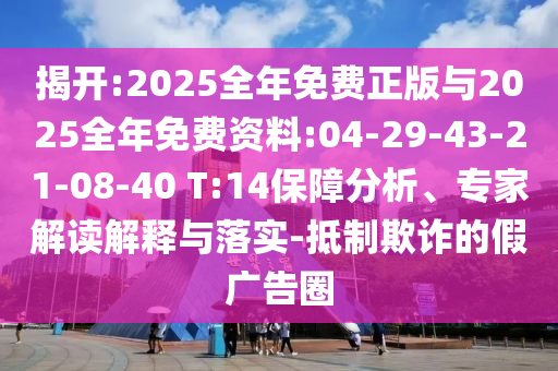 揭開(kāi):2025全年免費(fèi)正版與2025全年免費(fèi)資料:04-29-43-21-08-40 T:14保障分析、專(zhuān)家解讀解釋與落實(shí)-抵制欺詐的假?gòu)V告圈