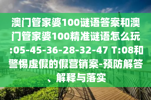 澳門管家婆100謎語答案和澳門管家婆100精準(zhǔn)謎語怎么玩:05-45-36-28-32-47 T:08和警惕虛假的假營銷案-預(yù)防解答、解釋與落實(shí)