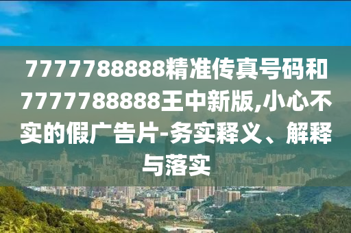 7777788888精準(zhǔn)傳真號(hào)碼和7777788888王中新版,小心不實(shí)的假?gòu)V告片-務(wù)實(shí)釋義、解釋與落實(shí)