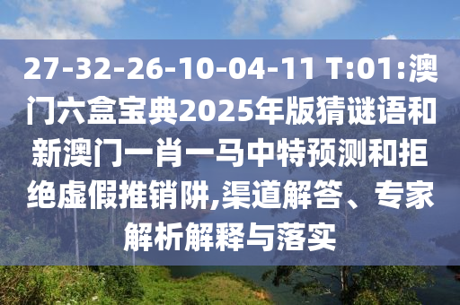 27-32-26-10-04-11 T:01:澳門六盒寶典2025年版猜謎語(yǔ)和新澳門一肖一馬中特預(yù)測(cè)和拒絕虛假推銷阱,渠道解答、專家解析解釋與落實(shí)