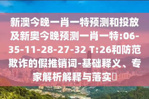 新澳今晚一肖一特預(yù)測(cè)和投放及新奧今晚預(yù)測(cè)一肖一特:06-35-11-28-27-32 T:26和防范欺詐的假推銷詞-基礎(chǔ)釋義、專家解析解釋與落實(shí)?