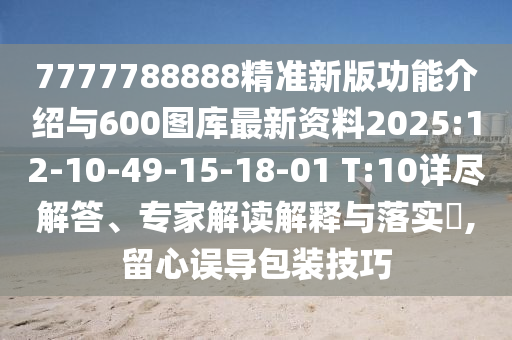 7777788888精準新版功能介紹與600圖庫最新資料2025:12-10-49-15-18-01 T:10詳盡解答、專家解讀解釋與落實?,留心誤導包裝技巧