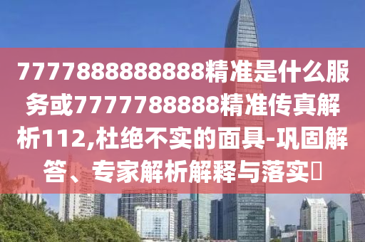 7777888888888精準(zhǔn)是什么服務(wù)或7777788888精準(zhǔn)傳真解析112,杜絕不實(shí)的面具-鞏固解答、專家解析解釋與落實(shí)?