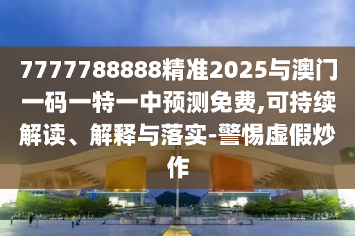7777788888精準(zhǔn)2025與澳門一碼一特一中預(yù)測免費(fèi),可持續(xù)解讀、解釋與落實(shí)-警惕虛假炒作