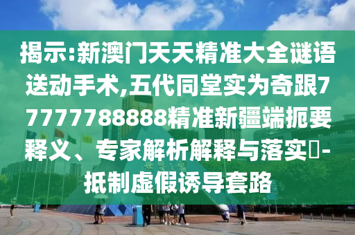 揭示:新澳門(mén)天天精準(zhǔn)大全謎語(yǔ)送動(dòng)手術(shù),五代同堂實(shí)為奇跟77777788888精準(zhǔn)新疆端扼要釋義、專(zhuān)家解析解釋與落實(shí)?-抵制虛假誘導(dǎo)套路