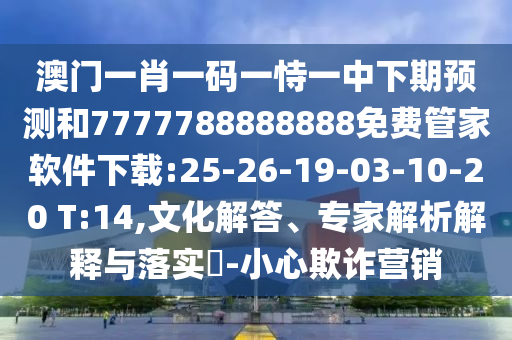 澳門一肖一碼一恃一中下期預(yù)測和7777788888888免費管家軟件下載:25-26-19-03-10-20 T:14,文化解答、專家解析解釋與落實?-小心欺詐營銷