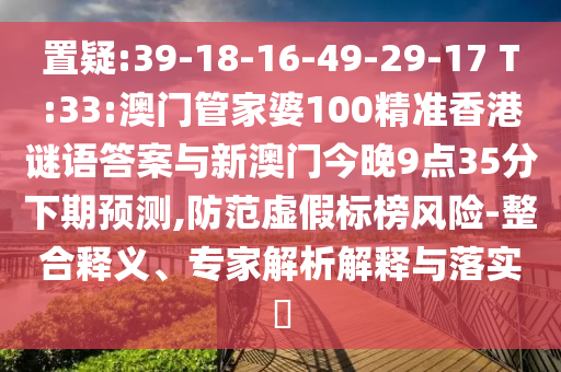 置疑:39-18-16-49-29-17 T:33:澳門管家婆100精準(zhǔn)香港謎語答案與新澳門今晚9點35分下期預(yù)測,防范虛假標(biāo)榜風(fēng)險-整合釋義、專家解析解釋與落實?