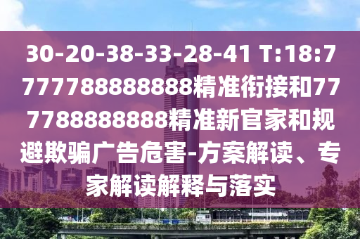 30-20-38-33-28-41 T:18:7777788888888精準(zhǔn)銜接和777788888888精準(zhǔn)新官家和規(guī)避欺騙廣告危害-方案解讀、專(zhuān)家解讀解釋與落實(shí)