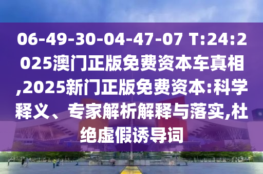 06-49-30-04-47-07 T:24:2025澳門(mén)正版免費(fèi)資本車真相,2025新門(mén)正版免費(fèi)資本:科學(xué)釋義、專家解析解釋與落實(shí),杜絕虛假誘導(dǎo)詞