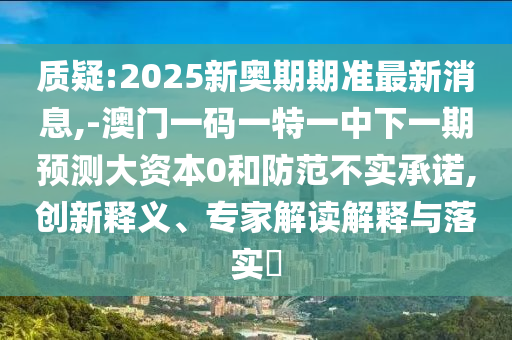 質(zhì)疑:2025新奧期期準(zhǔn)最新消息,-澳門一碼一特一中下一期預(yù)測大資本0和防范不實承諾,創(chuàng)新釋義、專家解讀解釋與落實?