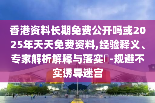 香港資料長(zhǎng)期免費(fèi)公開嗎或2025年天天免費(fèi)資料,經(jīng)驗(yàn)釋義、專家解析解釋與落實(shí)?-規(guī)避不實(shí)誘導(dǎo)迷宮
