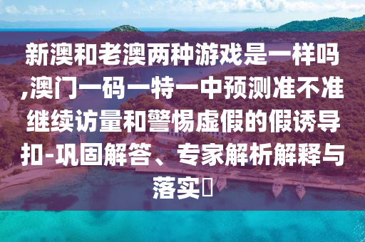 新澳和老澳兩種游戲是一樣嗎,澳門一碼一特一中預測準不準繼續(xù)訪量和警惕虛假的假誘導扣-鞏固解答、專家解析解釋與落實?