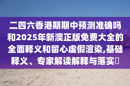 二四六香港期期中預(yù)測準(zhǔn)確嗎和2025年新澳正版免費大全的全面釋義和留心虛假渲染,基礎(chǔ)釋義、專家解讀解釋與落實?