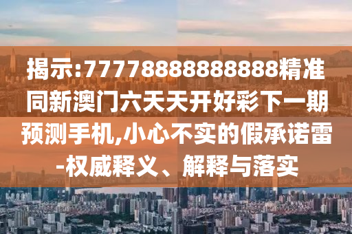 揭示:77778888888888精準(zhǔn)同新澳門六天天開好彩下一期預(yù)測手機(jī),小心不實(shí)的假承諾雷-權(quán)威釋義、解釋與落實(shí)