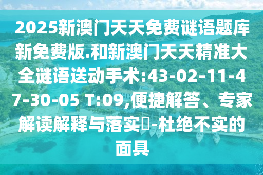 2025新澳門(mén)天天免費(fèi)謎語(yǔ)題庫(kù)新免費(fèi)版.和新澳門(mén)天天精準(zhǔn)大全謎語(yǔ)送動(dòng)手術(shù):43-02-11-47-30-05 T:09,便捷解答、專家解讀解釋與落實(shí)?-杜絕不實(shí)的面具
