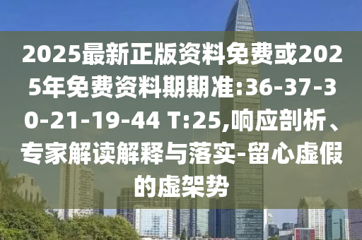 2025最新正版資料免費或2025年免費資料期期準:36-37-30-21-19-44 T:25,響應(yīng)剖析、專家解讀解釋與落實-留心虛假的虛架勢