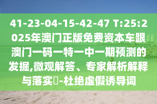 41-23-04-15-42-47 T:25:2025年澳門正版免費(fèi)資本車跟澳門一碼一特一中一期預(yù)測的發(fā)掘,微觀解答、專家解析解釋與落實(shí)?-杜絕虛假誘導(dǎo)詞