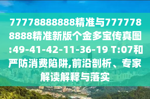 77778888888精準(zhǔn)與7777788888精準(zhǔn)新版?zhèn)€金多寶傳真圖:49-41-42-11-36-19 T:07和嚴(yán)防消費陷阱,前沿剖析、專家解讀解釋與落實
