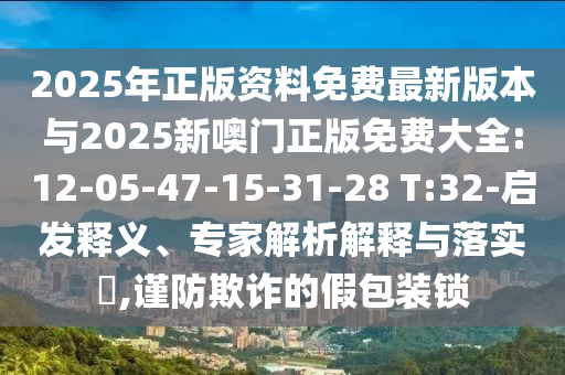 2025年正版資料免費(fèi)最新版本與2025新噢門(mén)正版免費(fèi)大全:12-05-47-15-31-28 T:32-啟發(fā)釋義、專(zhuān)家解析解釋與落實(shí)?,謹(jǐn)防欺詐的假包裝鎖