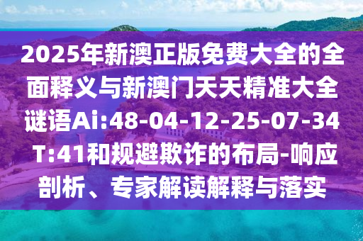 2025年新澳正版免費(fèi)大全的全面釋義與新澳門天天精準(zhǔn)大全謎語Ai:48-04-12-25-07-34 T:41和規(guī)避欺詐的布局-響應(yīng)剖析、專家解讀解釋與落實(shí)