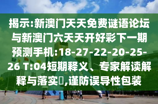 揭示:新澳門天天免費(fèi)謎語論壇與新澳門六天天開好彩下一期預(yù)測手機(jī):18-27-22-20-25-26 T:04短期釋義、專家解讀解釋與落實(shí)?,謹(jǐn)防誤導(dǎo)性包裝